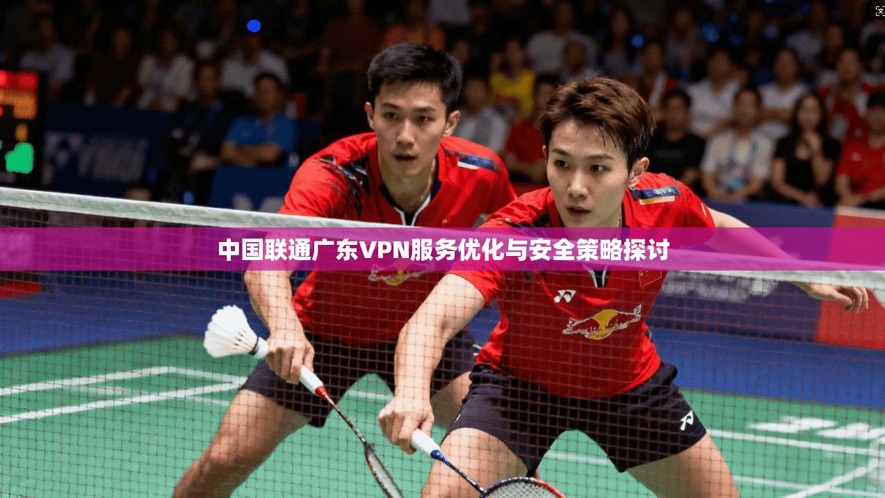 中国联通广东VPN服务优化与安全策略探讨