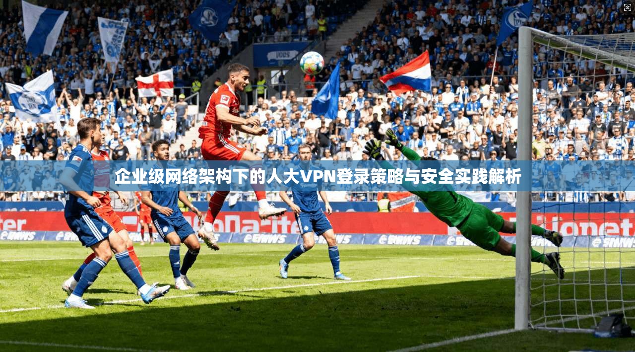 企业级网络架构下的人大VPN登录策略与安全实践解析