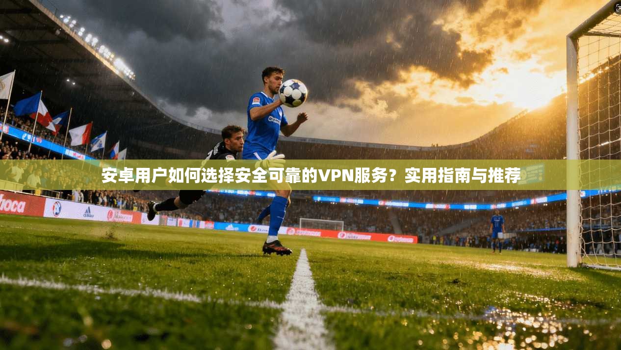 安卓用户如何选择安全可靠的VPN服务？实用指南与推荐