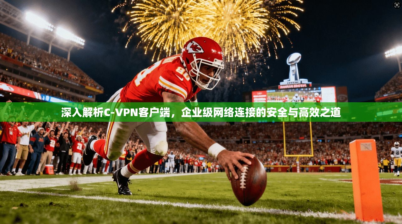 深入解析C-VPN客户端，企业级网络连接的安全与高效之道