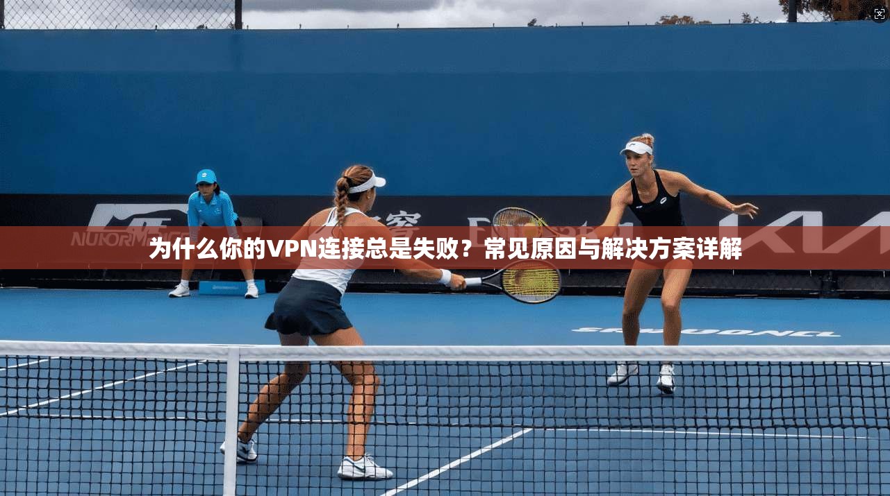 为什么你的VPN连接总是失败？常见原因与解决方案详解