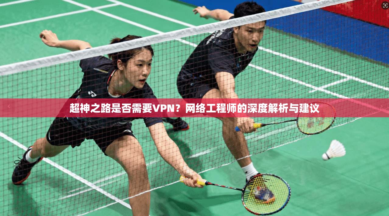 超神之路是否需要VPN？网络工程师的深度解析与建议