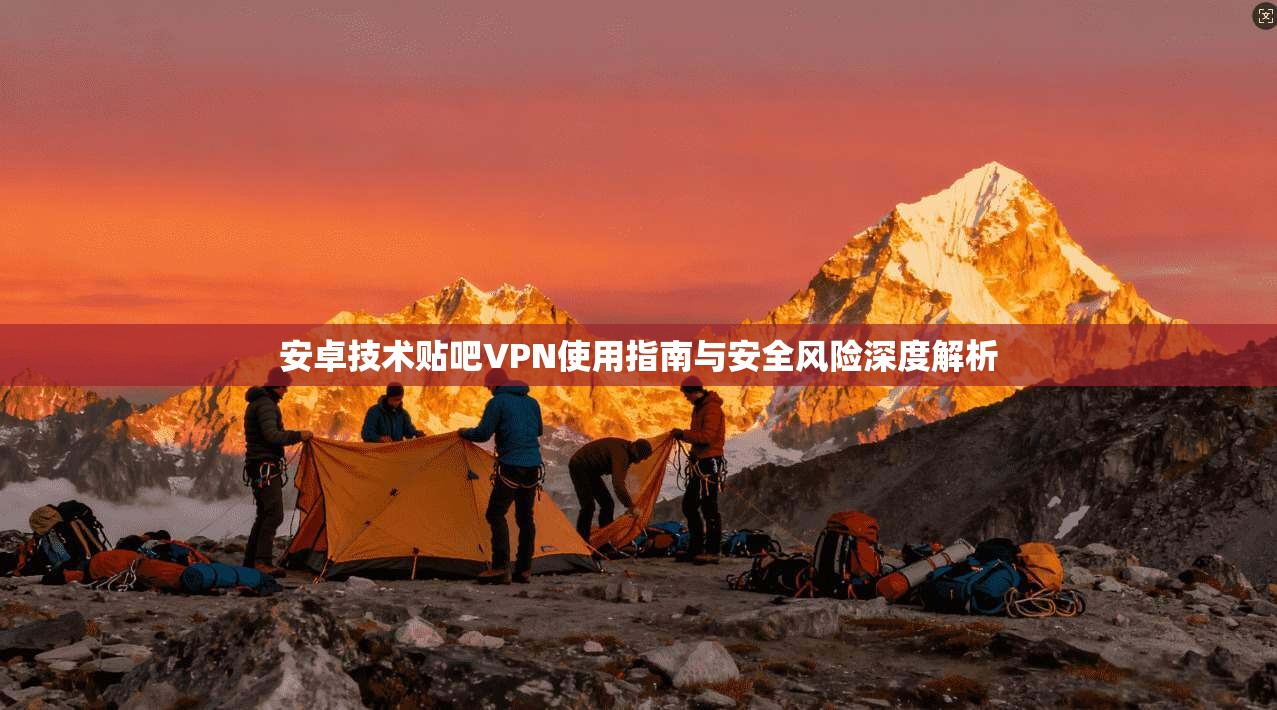 安卓技术贴吧VPN使用指南与安全风险深度解析