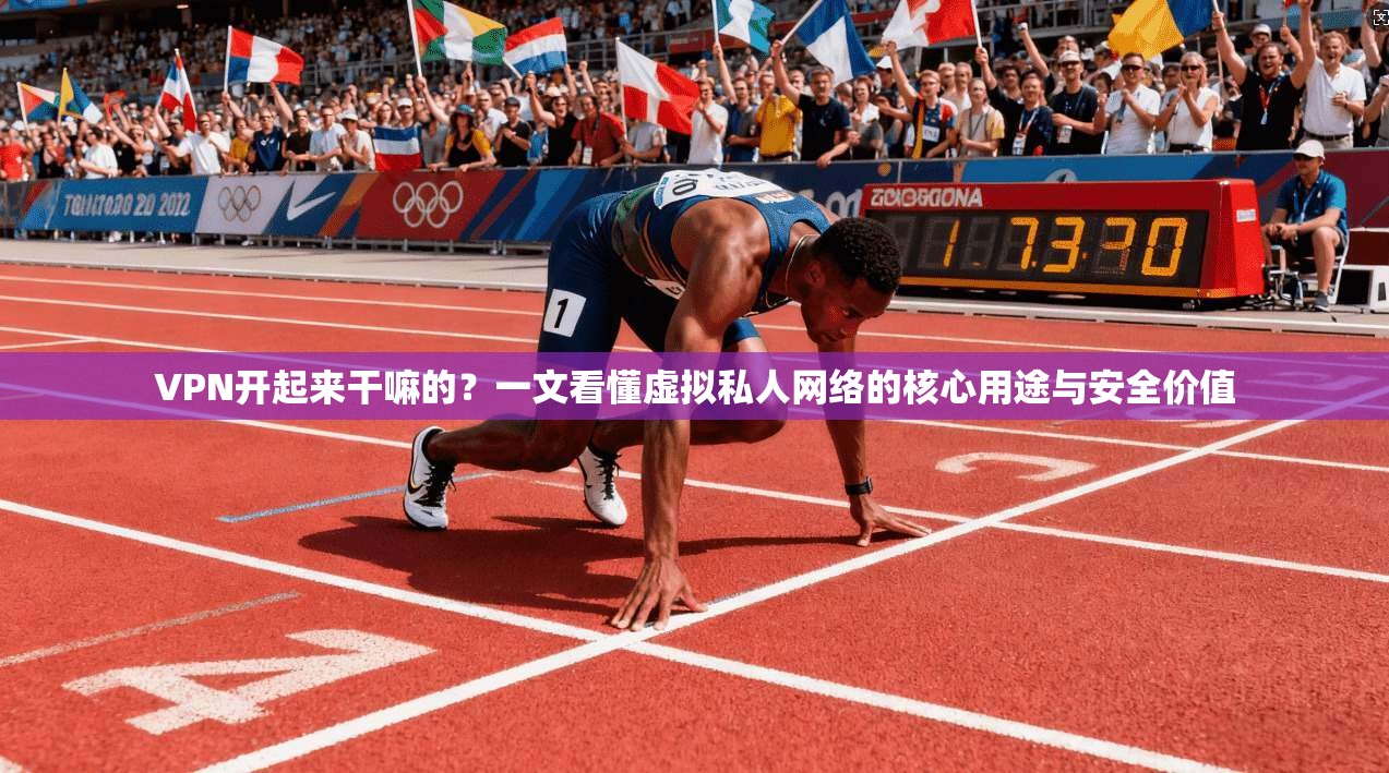 VPN开起来干嘛的？一文看懂虚拟私人网络的核心用途与安全价值