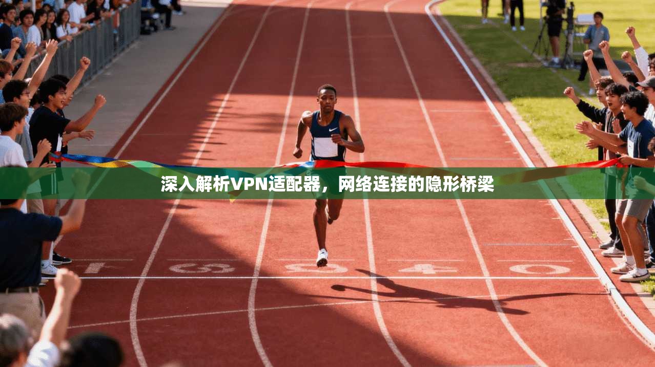 深入解析VPN适配器，网络连接的隐形桥梁