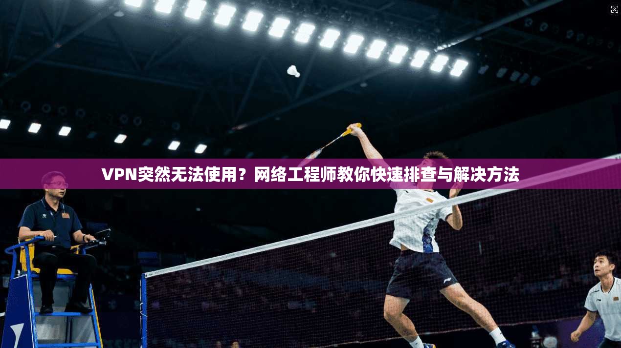 VPN突然无法使用？网络工程师教你快速排查与解决方法