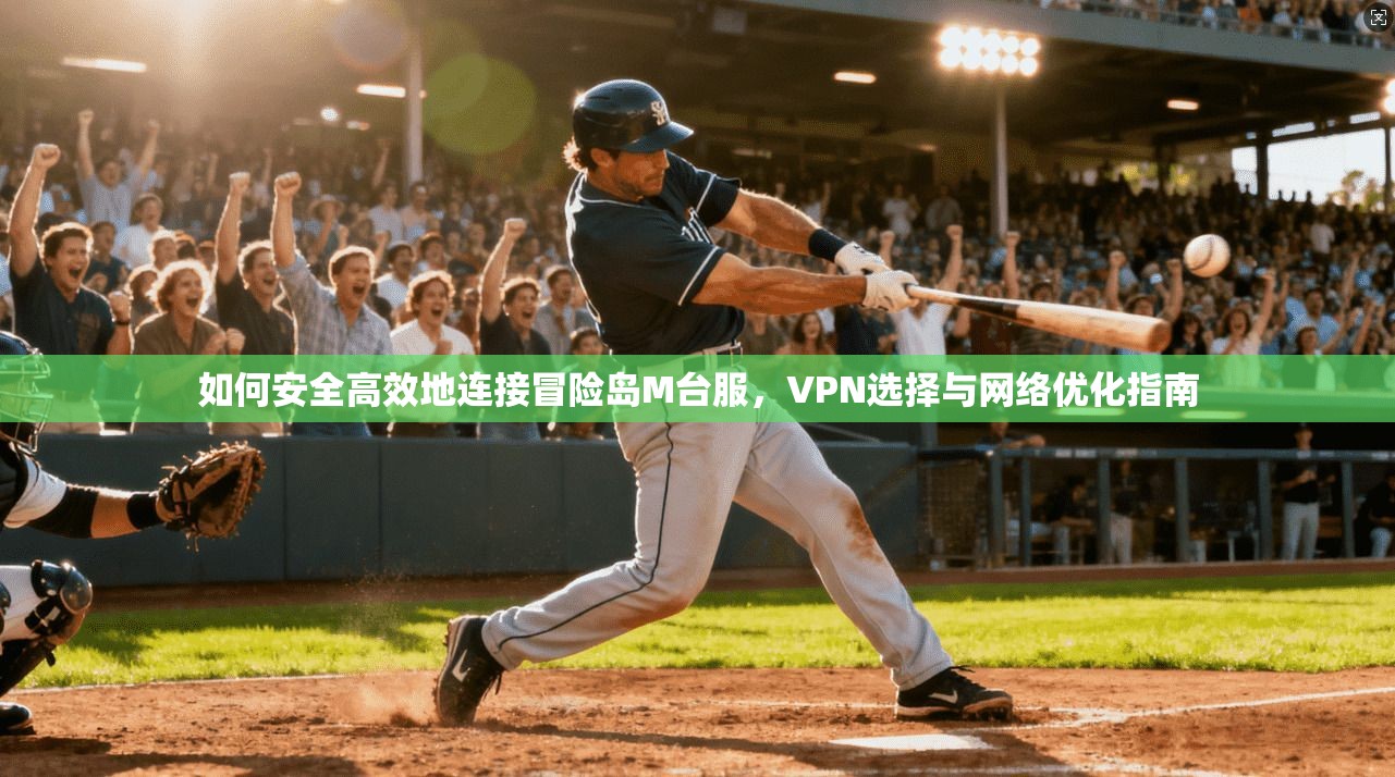 如何安全高效地连接冒险岛M台服，VPN选择与网络优化指南