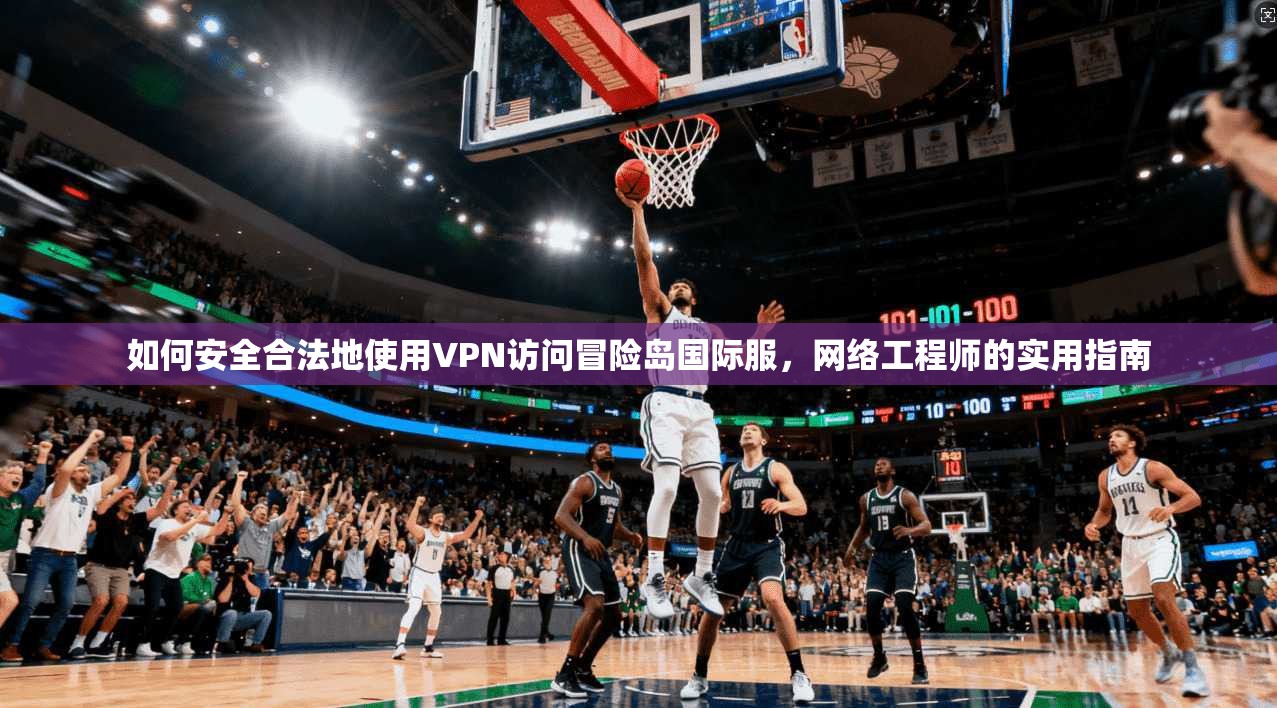 如何安全合法地使用VPN访问冒险岛国际服，网络工程师的实用指南