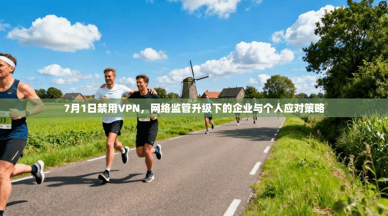 7月1日禁用VPN，网络监管升级下的企业与个人应对策略