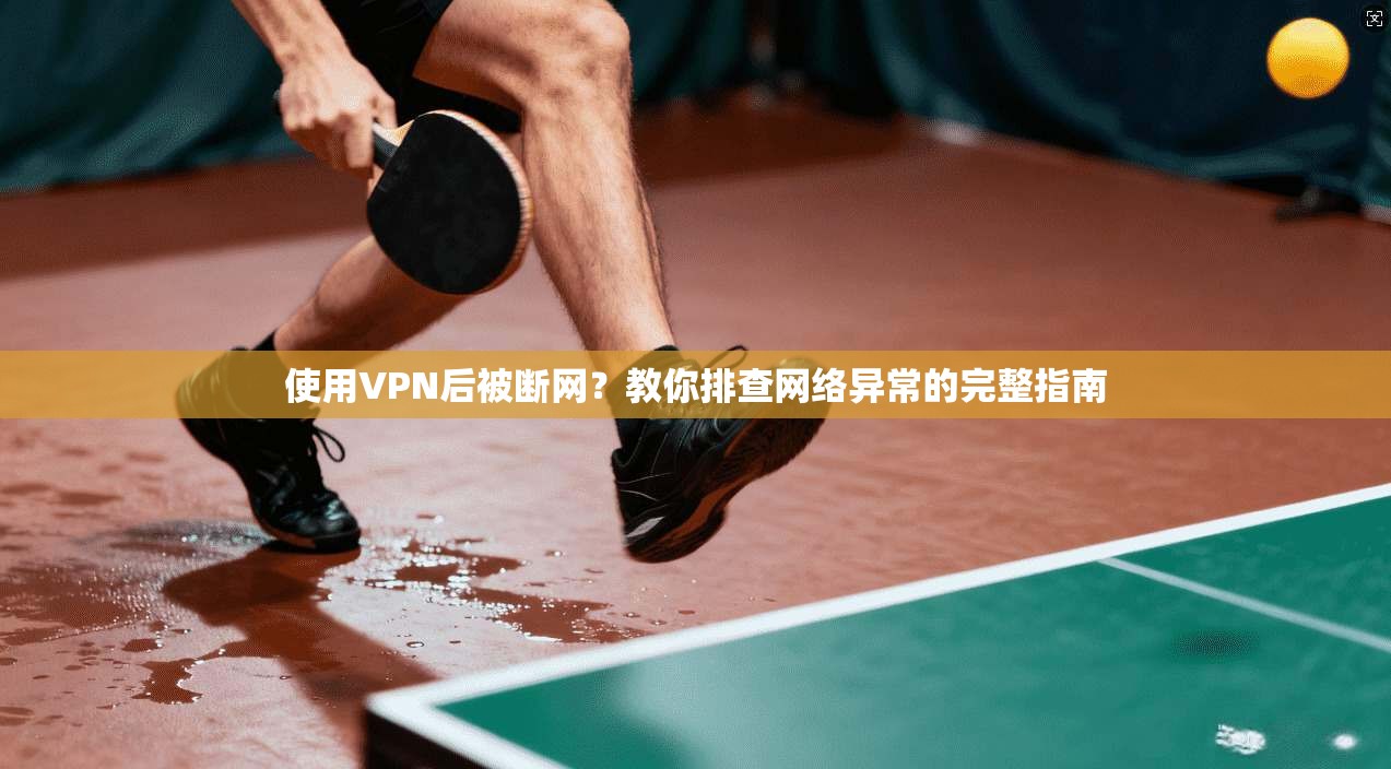 使用VPN后被断网？教你排查网络异常的完整指南