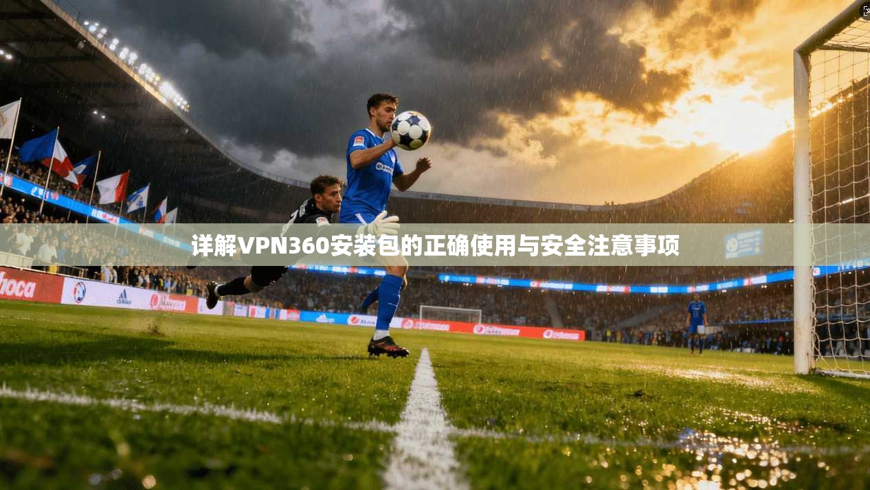 详解VPN360安装包的正确使用与安全注意事项