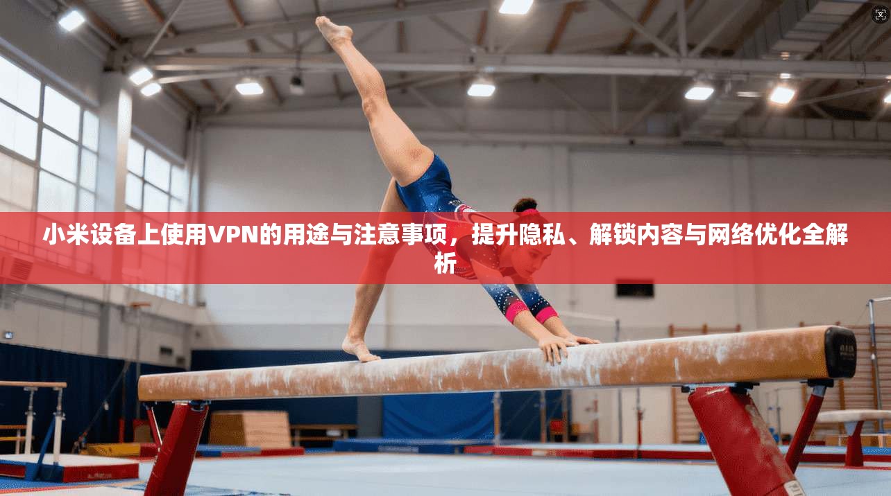 小米设备上使用VPN的用途与注意事项，提升隐私、解锁内容与网络优化全解析