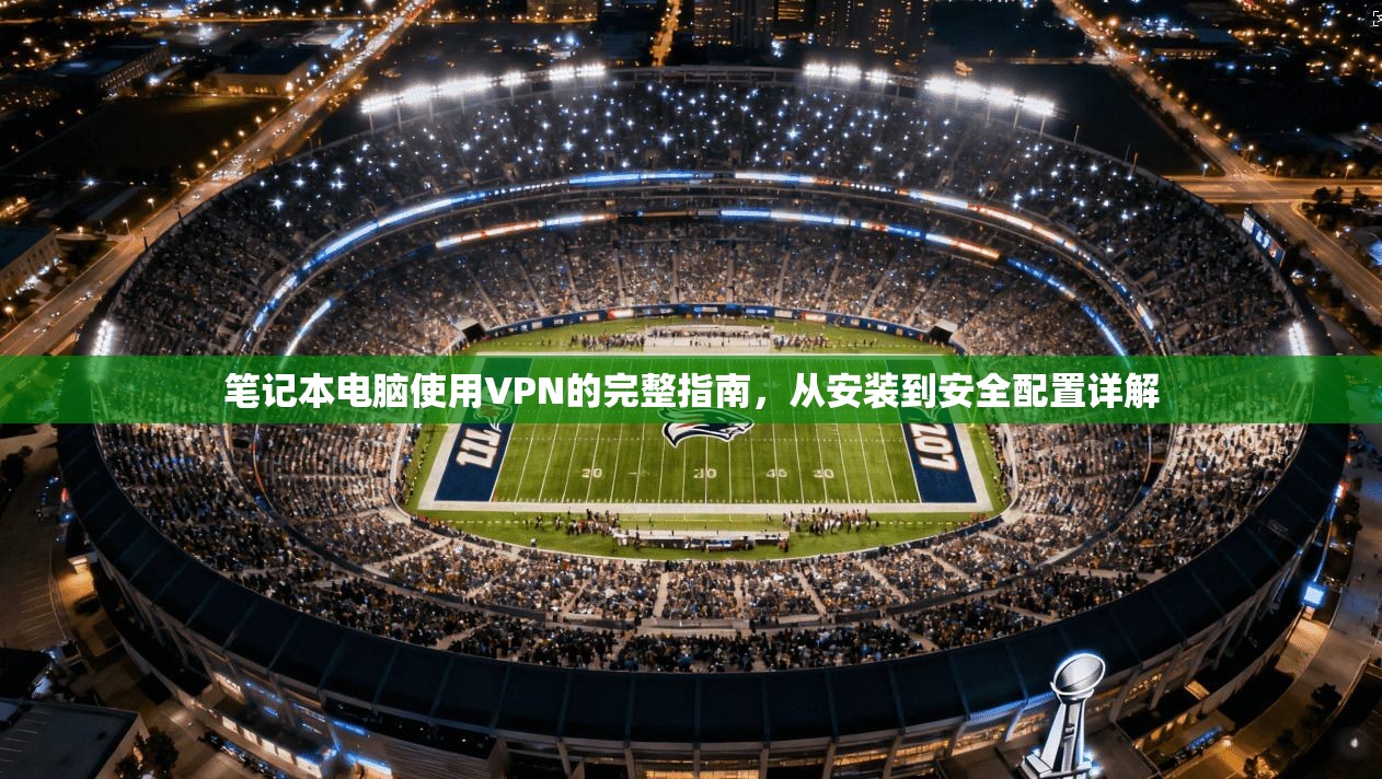 笔记本电脑使用VPN的完整指南，从安装到安全配置详解