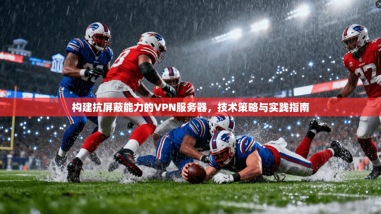 构建抗屏蔽能力的VPN服务器，技术策略与实践指南