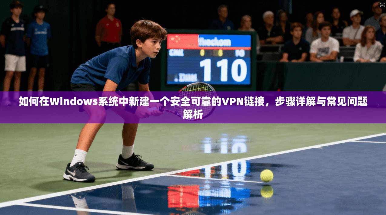 如何在Windows系统中新建一个安全可靠的VPN链接，步骤详解与常见问题解析