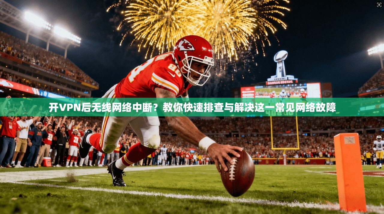 开VPN后无线网络中断？教你快速排查与解决这一常见网络故障