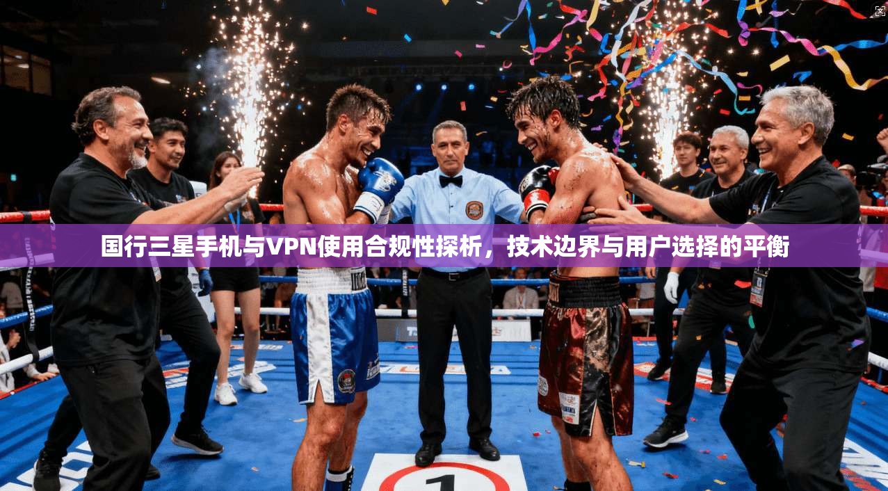 国行三星手机与VPN使用合规性探析，技术边界与用户选择的平衡