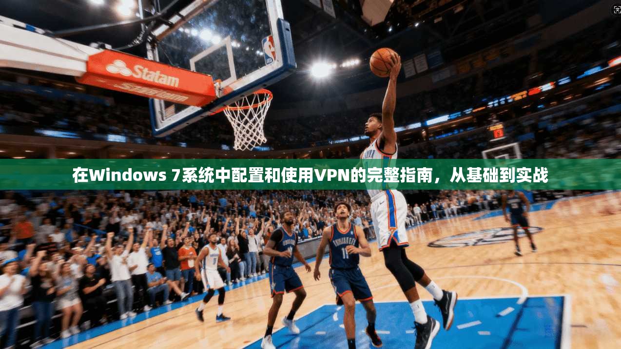 在Windows 7系统中配置和使用VPN的完整指南，从基础到实战