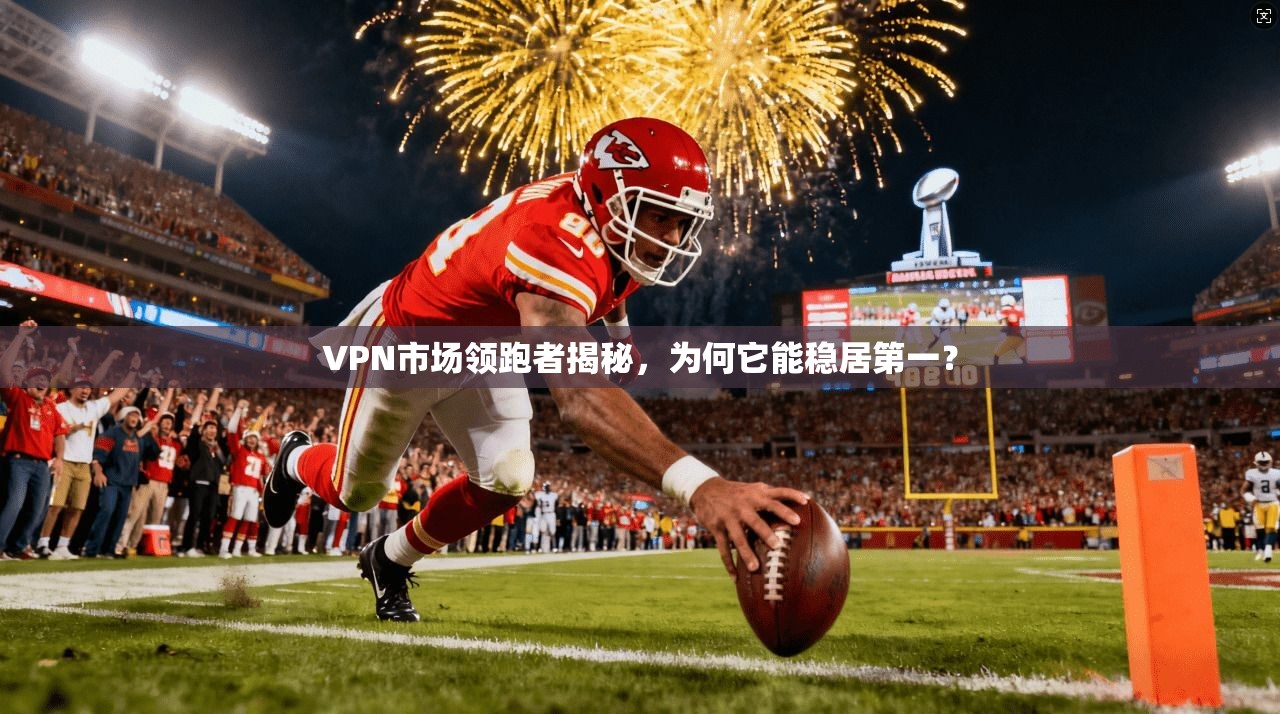 VPN市场领跑者揭秘，为何它能稳居第一？