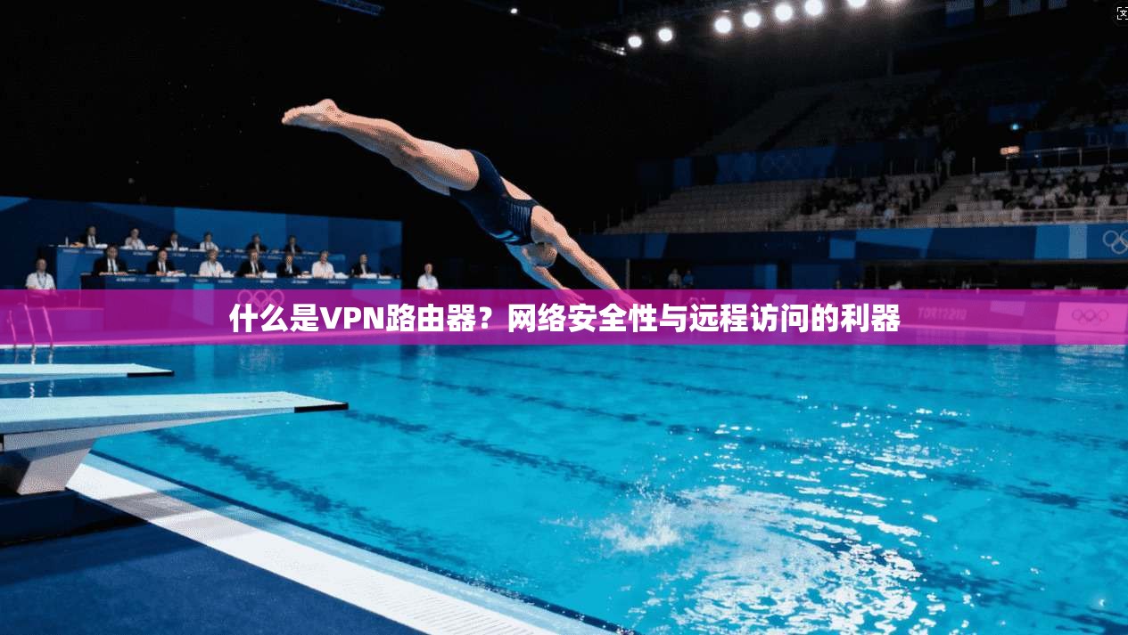 什么是VPN路由器？网络安全性与远程访问的利器