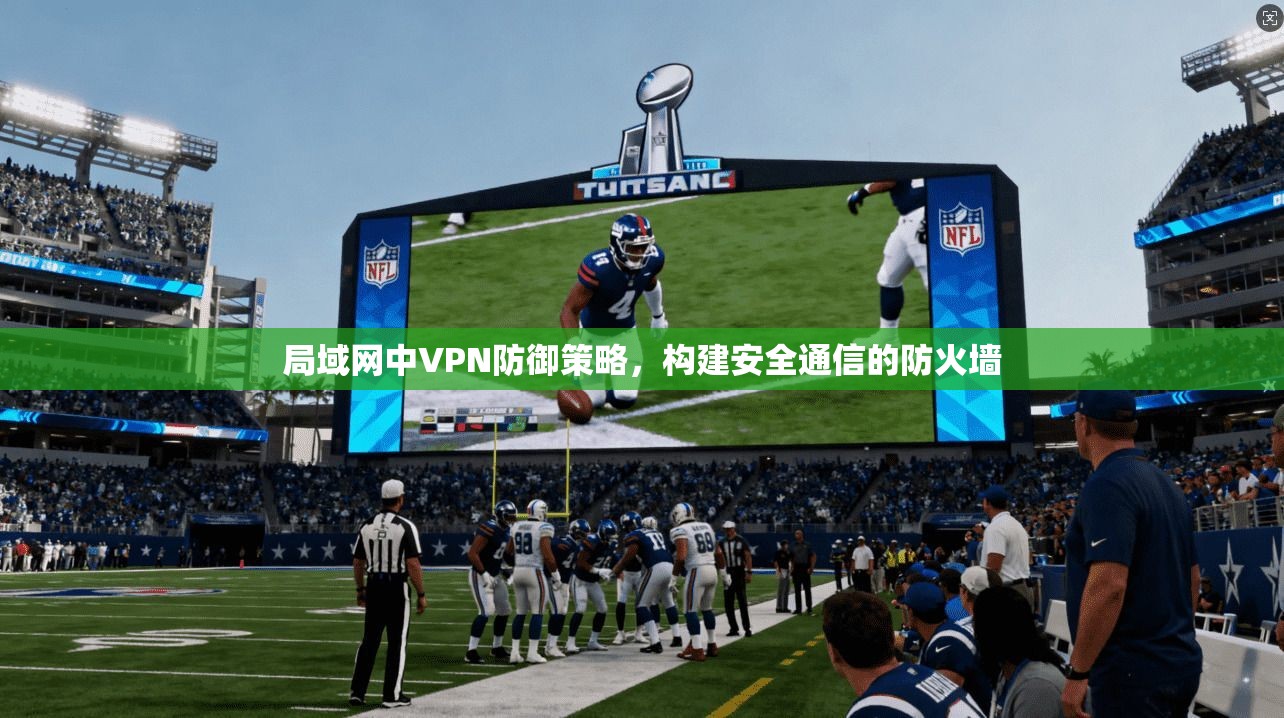 局域网中VPN防御策略，构建安全通信的防火墙