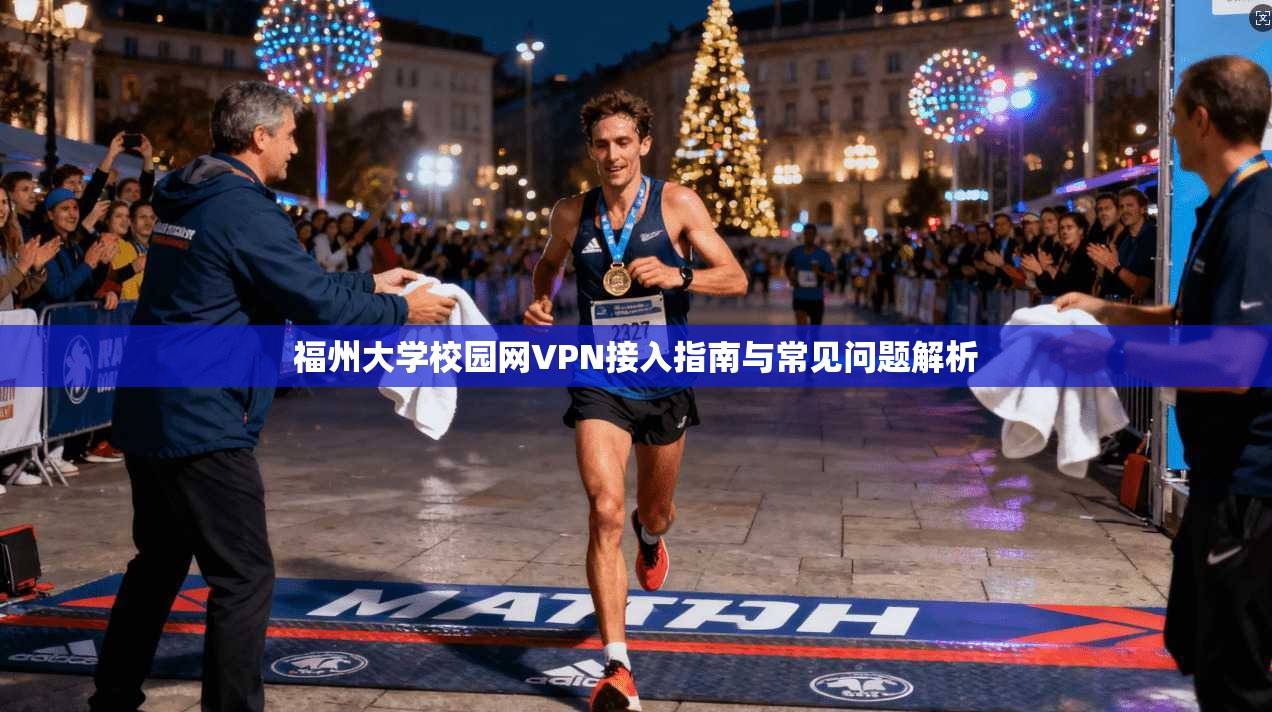 福州大学校园网VPN接入指南与常见问题解析