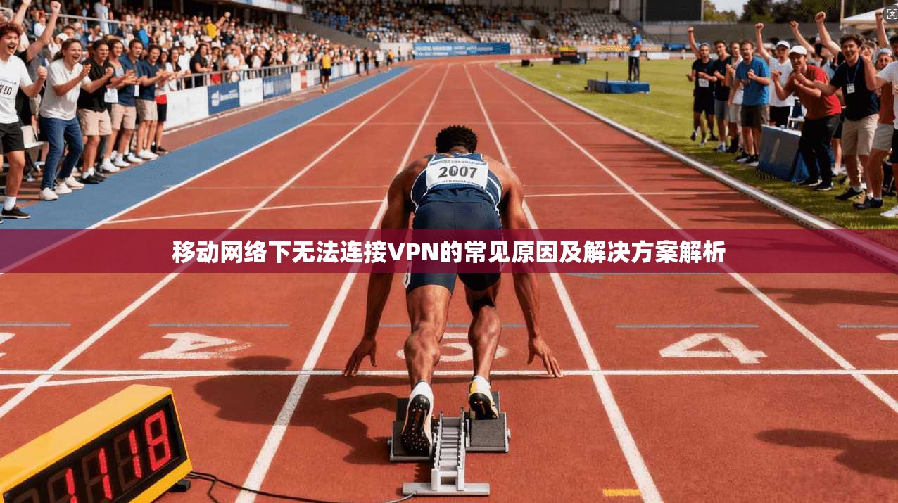 移动网络下无法连接VPN的常见原因及解决方案解析