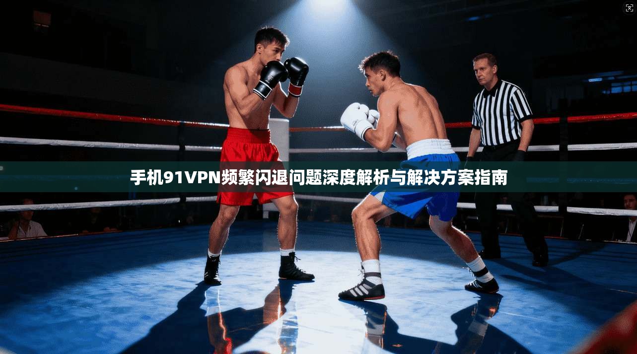 手机91VPN频繁闪退问题深度解析与解决方案指南