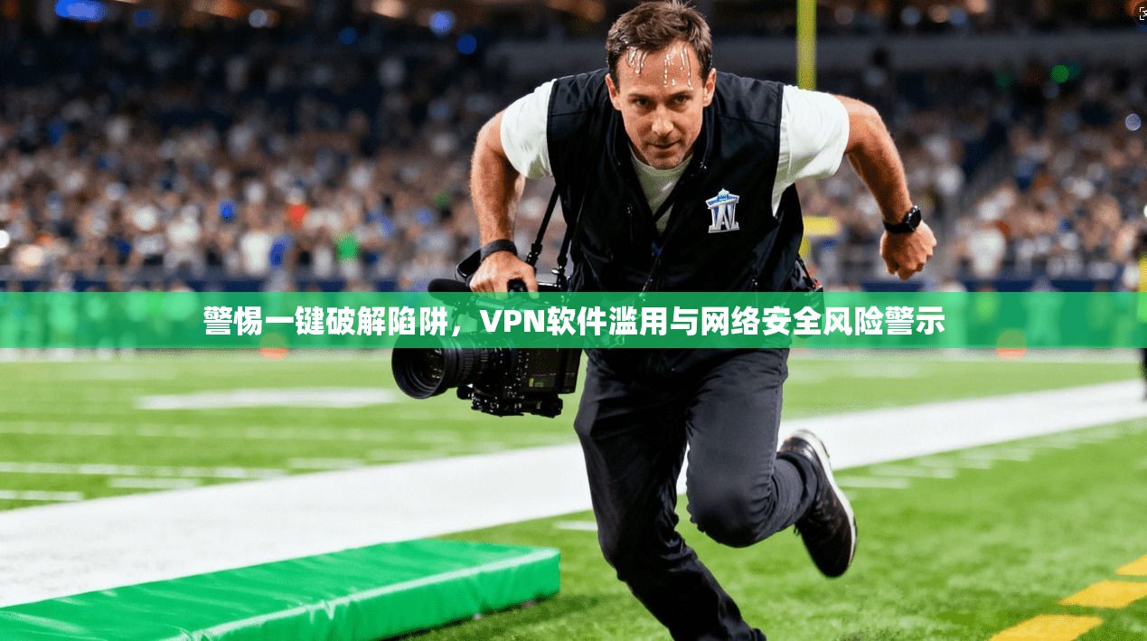 警惕一键破解陷阱，VPN软件滥用与网络安全风险警示