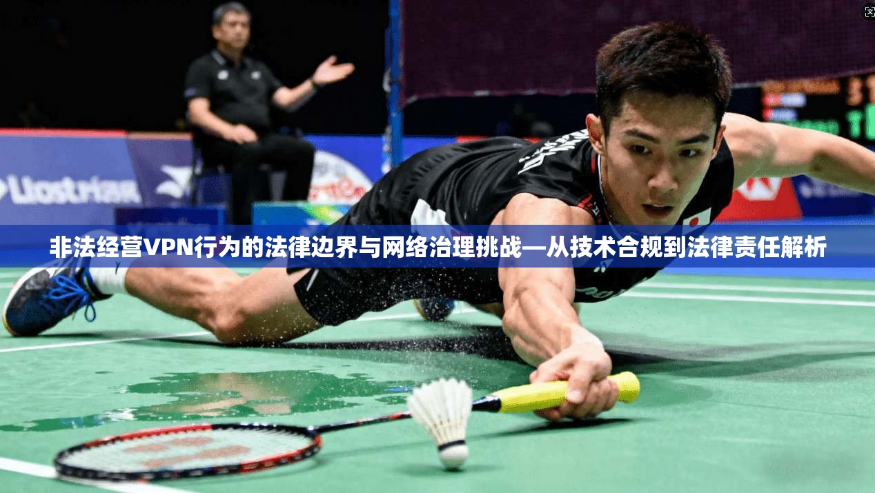 非法经营VPN行为的法律边界与网络治理挑战—从技术合规到法律责任解析