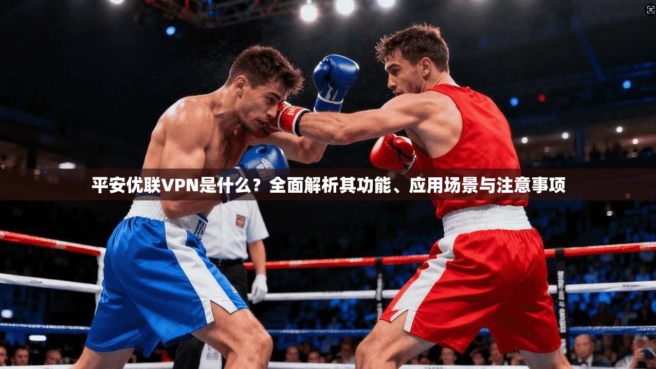 平安优联VPN是什么？全面解析其功能、应用场景与注意事项