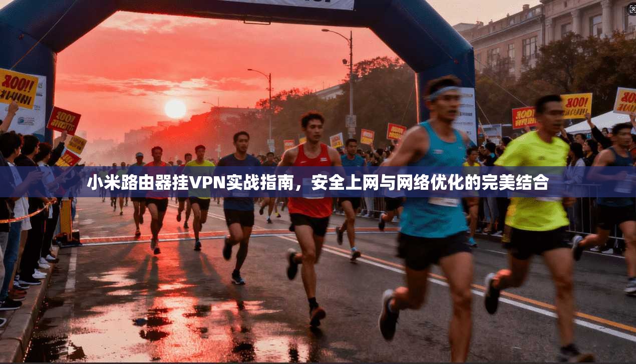 小米路由器挂VPN实战指南，安全上网与网络优化的完美结合