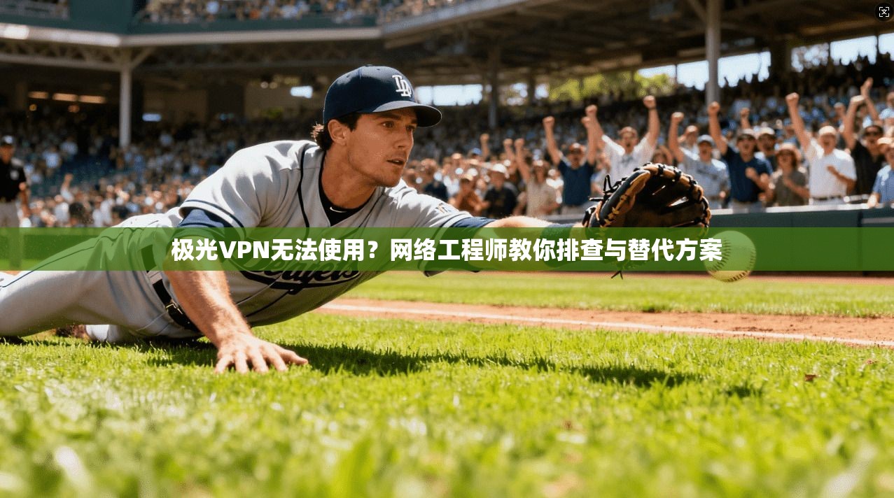 极光VPN无法使用？网络工程师教你排查与替代方案
