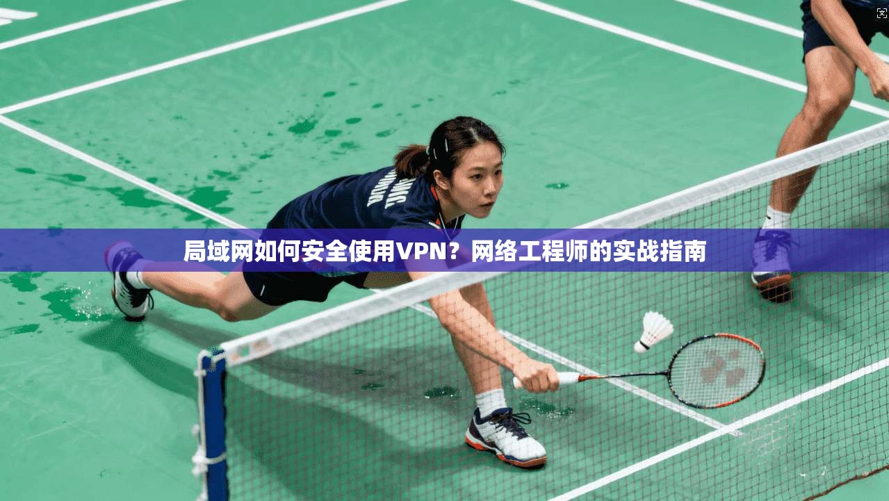 局域网如何安全使用VPN？网络工程师的实战指南