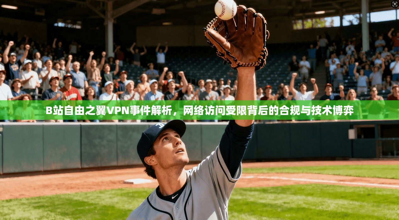 B站自由之翼VPN事件解析，网络访问受限背后的合规与技术博弈