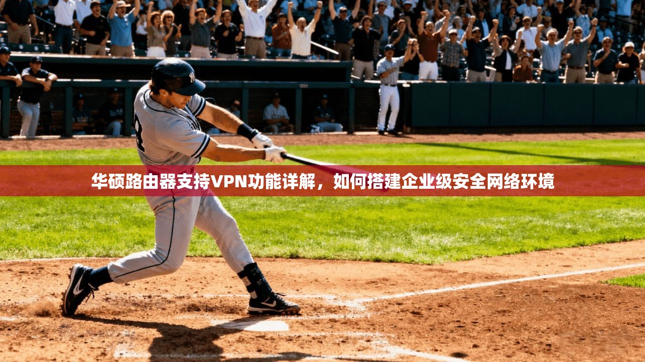 华硕路由器支持VPN功能详解，如何搭建企业级安全网络环境