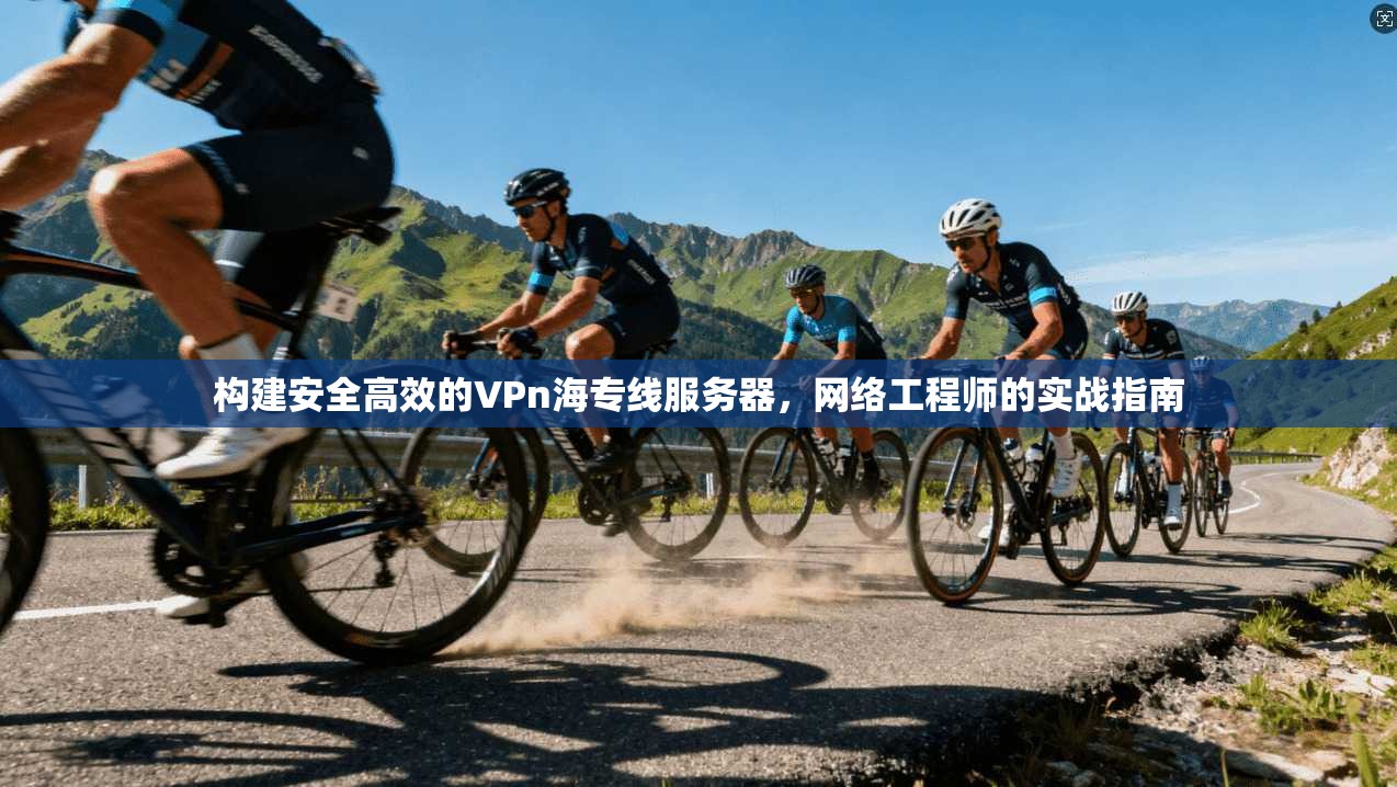 构建安全高效的VPn海专线服务器，网络工程师的实战指南
