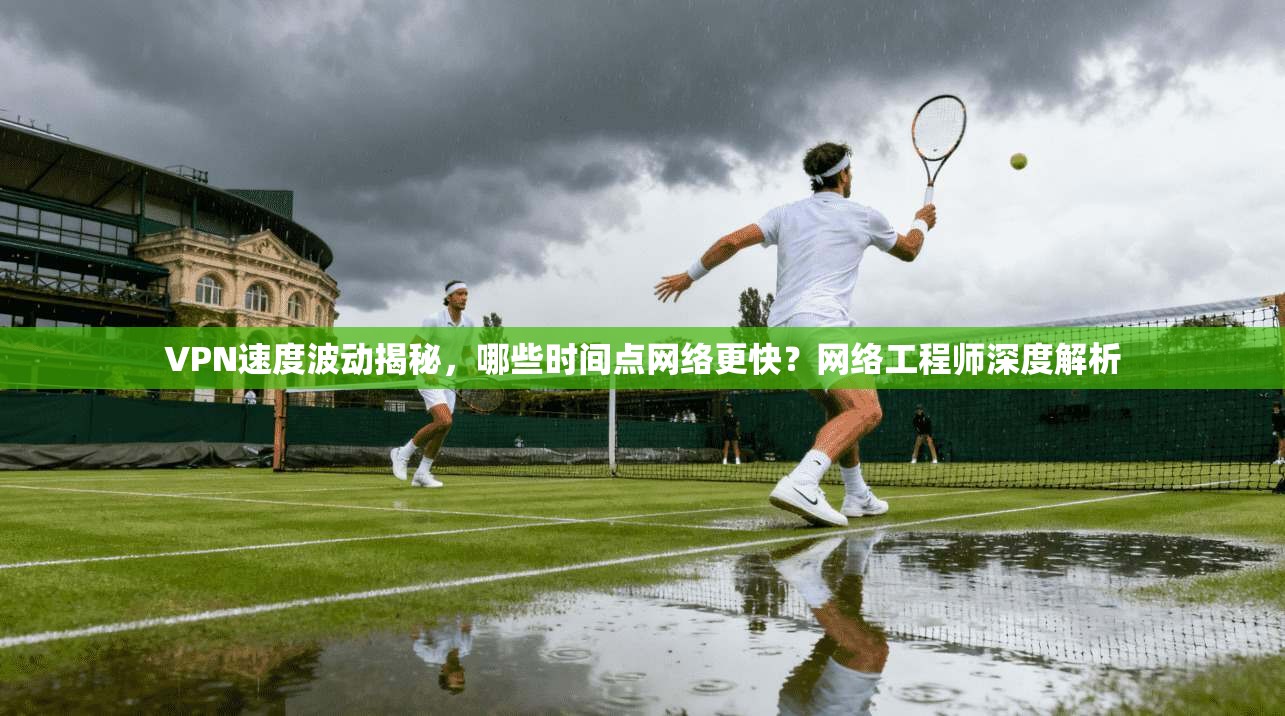 VPN速度波动揭秘，哪些时间点网络更快？网络工程师深度解析