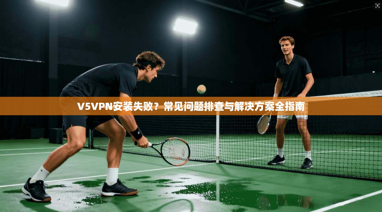 V5VPN安装失败？常见问题排查与解决方案全指南