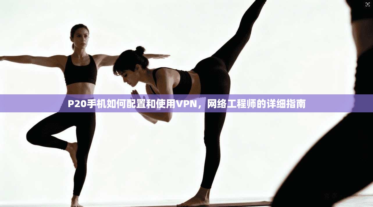 P20手机如何配置和使用VPN，网络工程师的详细指南