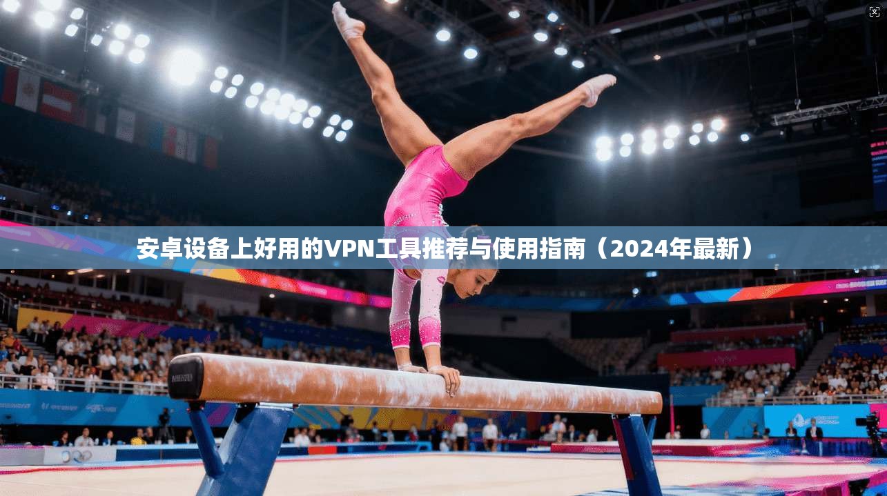 安卓设备上好用的VPN工具推荐与使用指南（2024年最新）