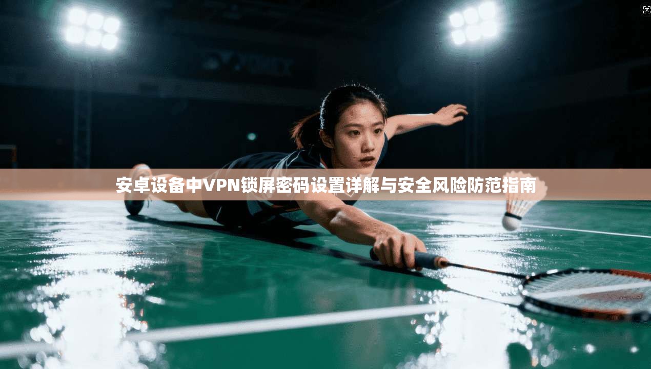安卓设备中VPN锁屏密码设置详解与安全风险防范指南