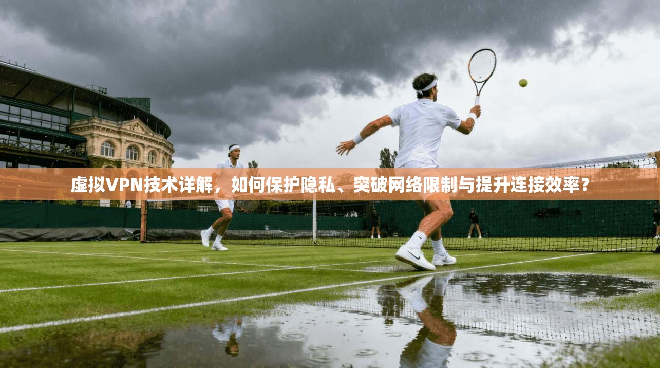 虚拟VPN技术详解，如何保护隐私、突破网络限制与提升连接效率？