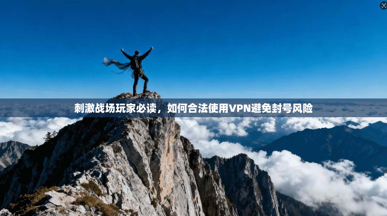 刺激战场玩家必读，如何合法使用VPN避免封号风险