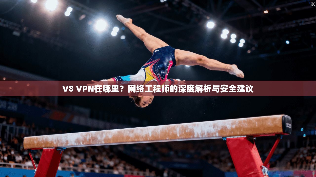 V8 VPN在哪里？网络工程师的深度解析与安全建议