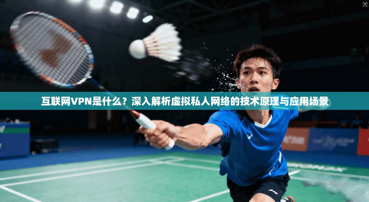 互联网VPN是什么？深入解析虚拟私人网络的技术原理与应用场景