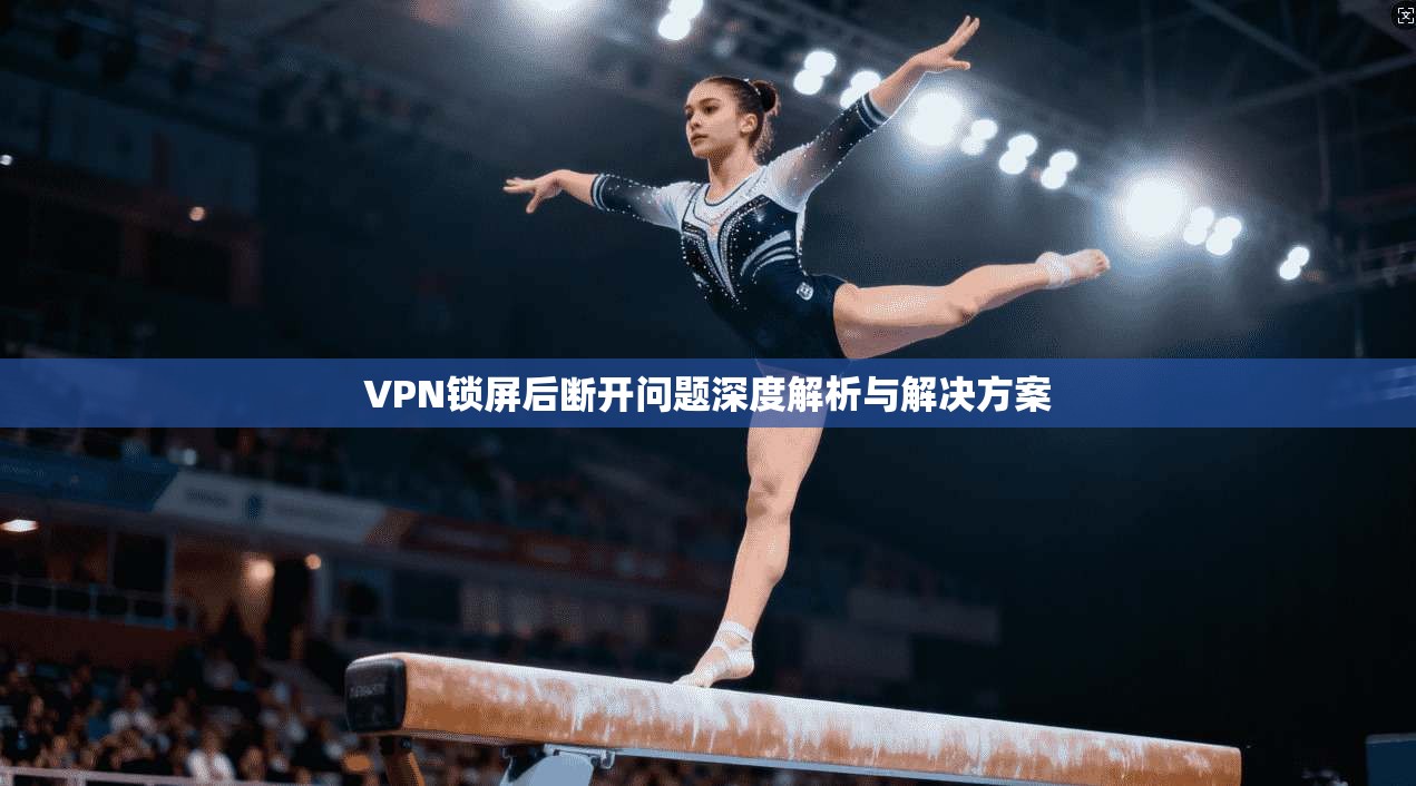 VPN锁屏后断开问题深度解析与解决方案