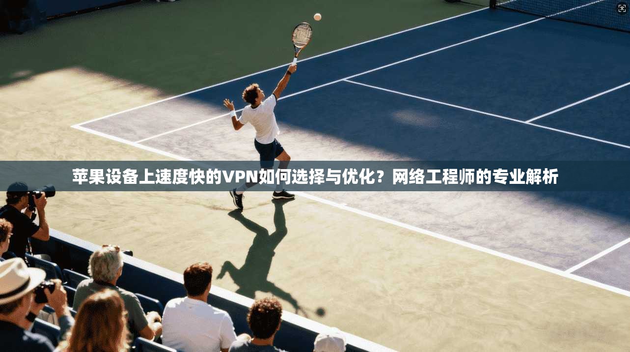 苹果设备上速度快的VPN如何选择与优化？网络工程师的专业解析