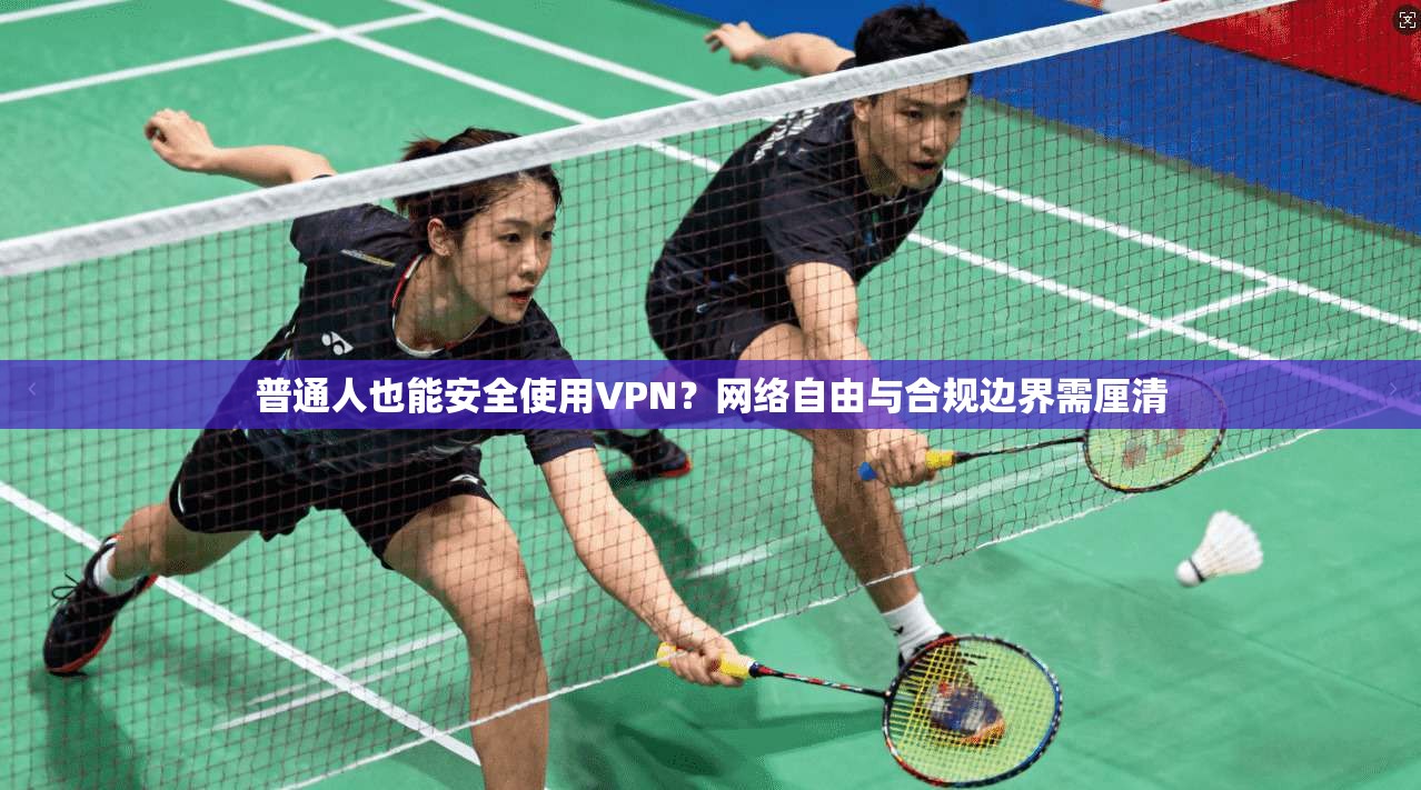 普通人也能安全使用VPN？网络自由与合规边界需厘清