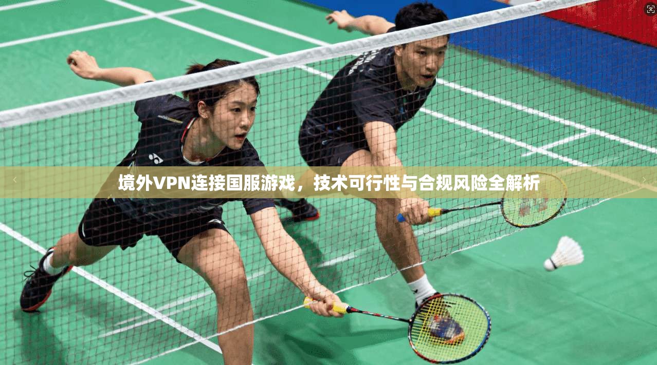 境外VPN连接国服游戏，技术可行性与合规风险全解析